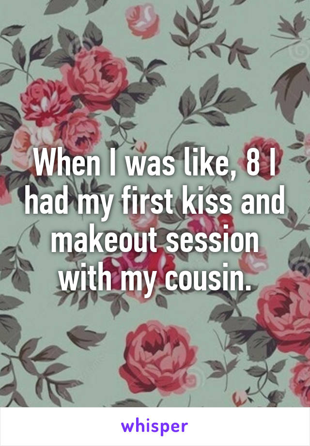 When I was like, 8 I had my first kiss and makeout session with my cousin.
