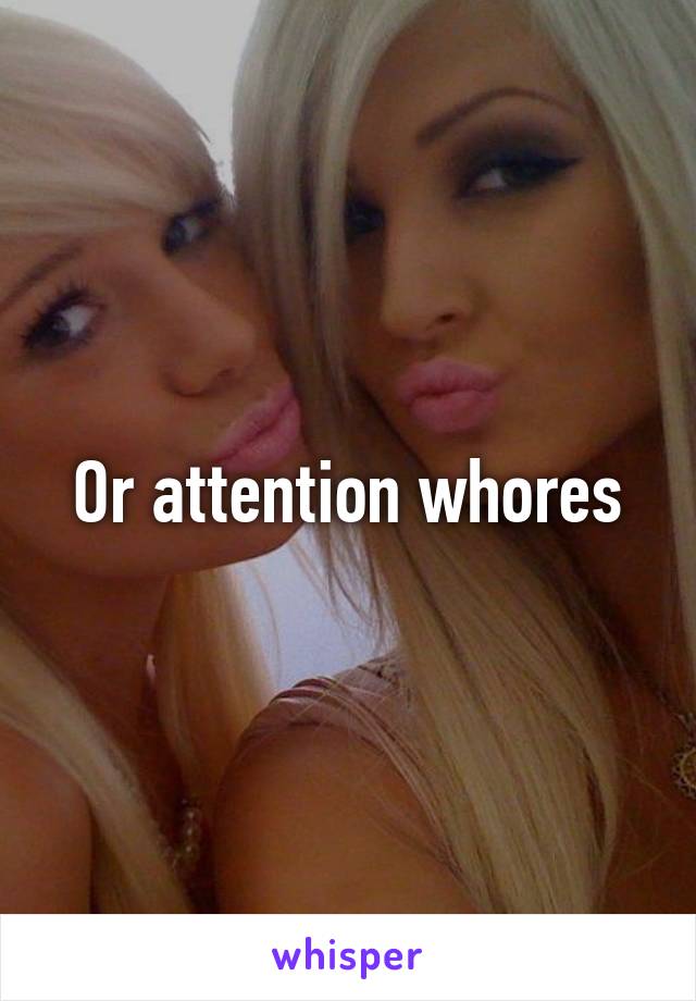 Or attention whores