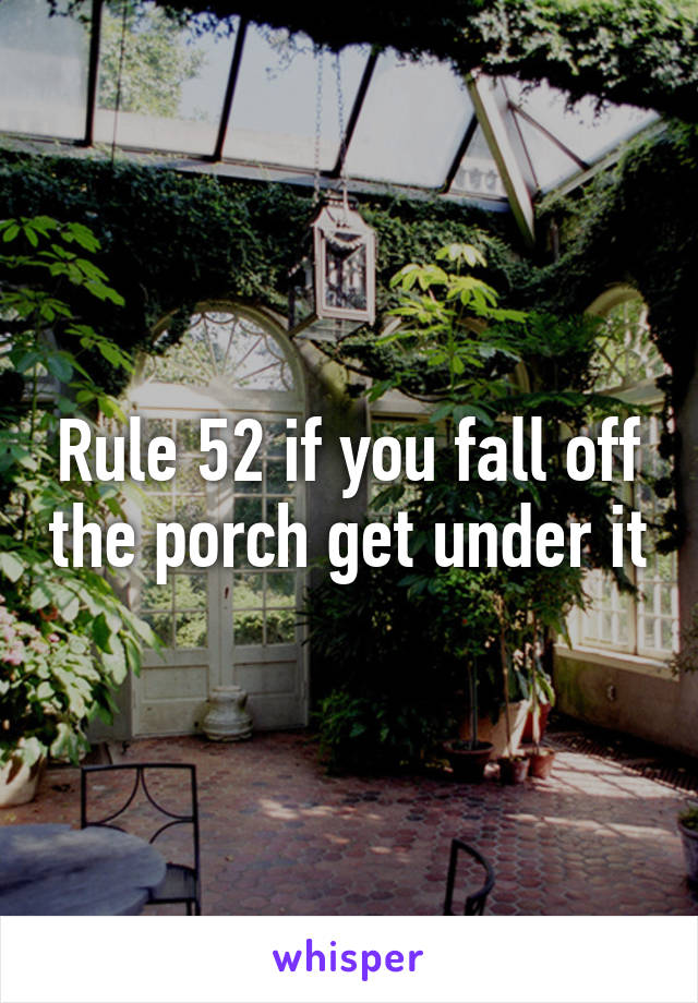 Rule 52 if you fall off the porch get under it