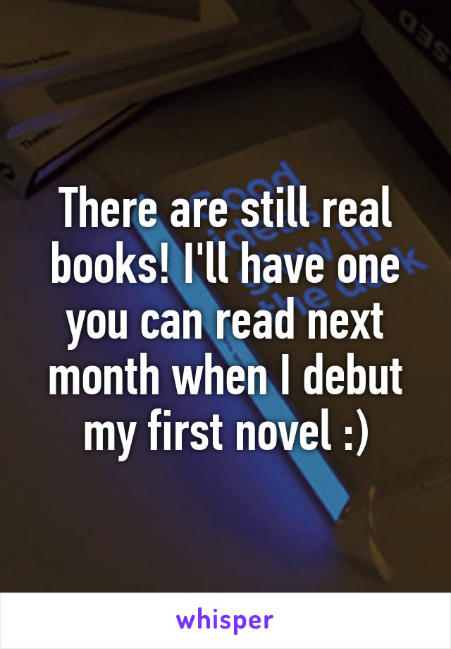 There are still real books! I'll have one you can read next month when I debut my first novel :)