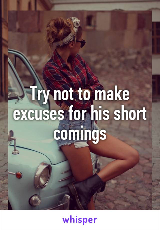 Try not to make excuses for his short comings