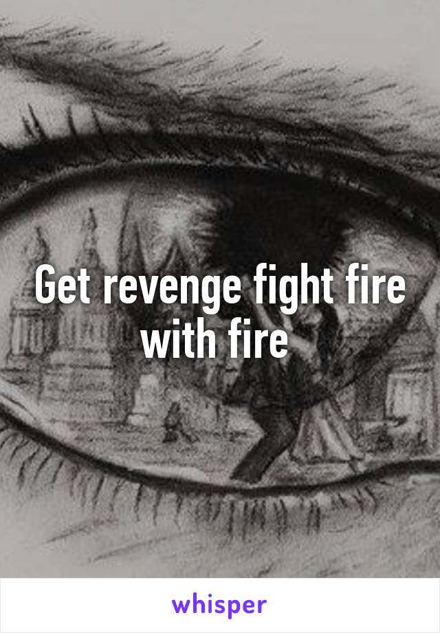 Get revenge fight fire with fire 