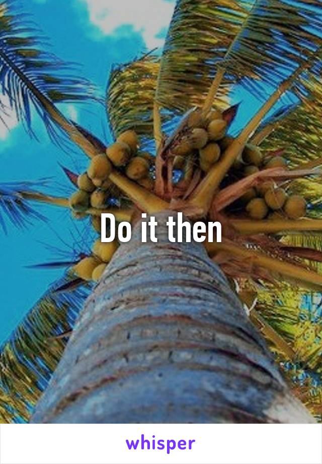 Do it then