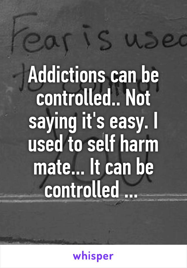 Addictions can be controlled.. Not saying it's easy. I used to self harm mate... It can be controlled ... 