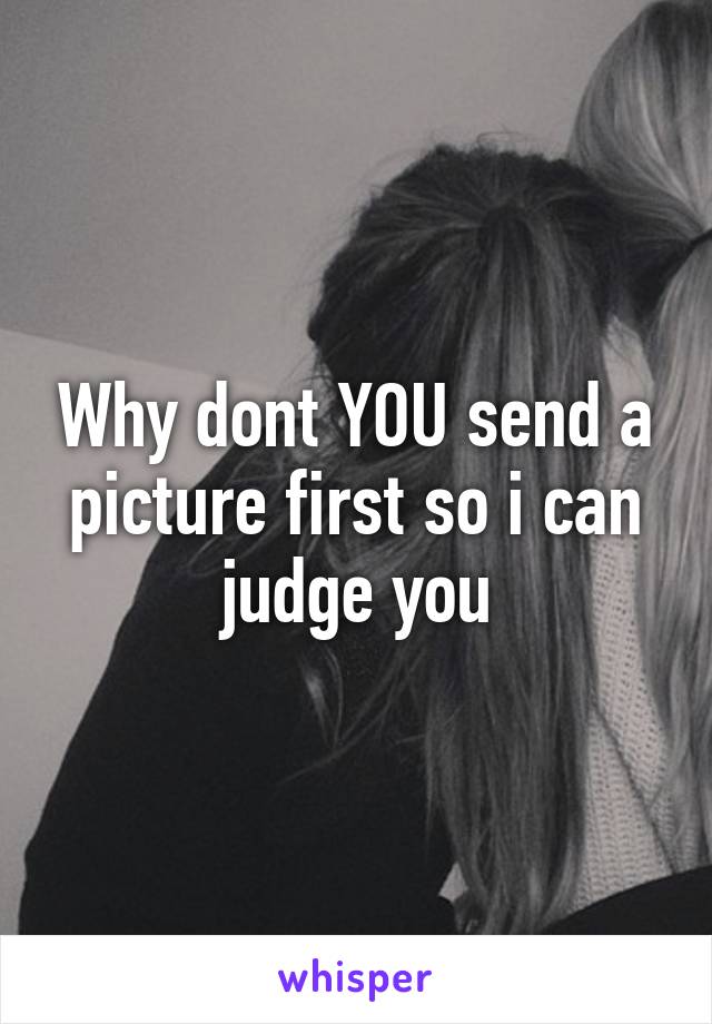 Why dont YOU send a picture first so i can judge you