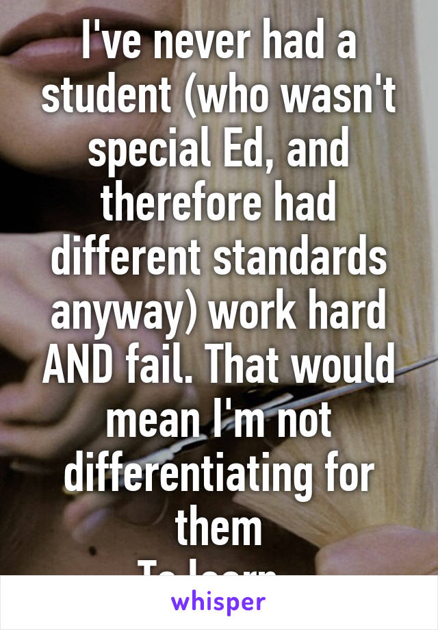 I've never had a student (who wasn't special Ed, and therefore had different standards anyway) work hard AND fail. That would mean I'm not differentiating for them
To learn. 