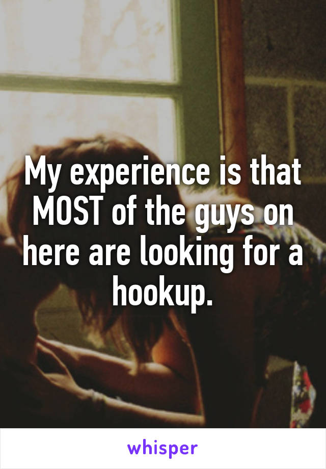 My experience is that MOST of the guys on here are looking for a hookup.
