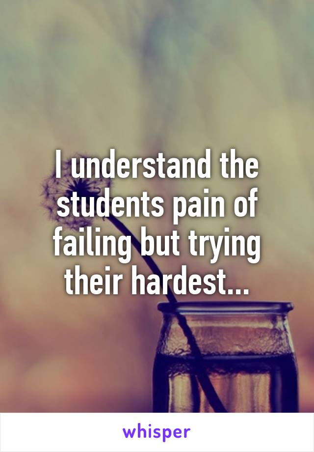 I understand the students pain of failing but trying their hardest...