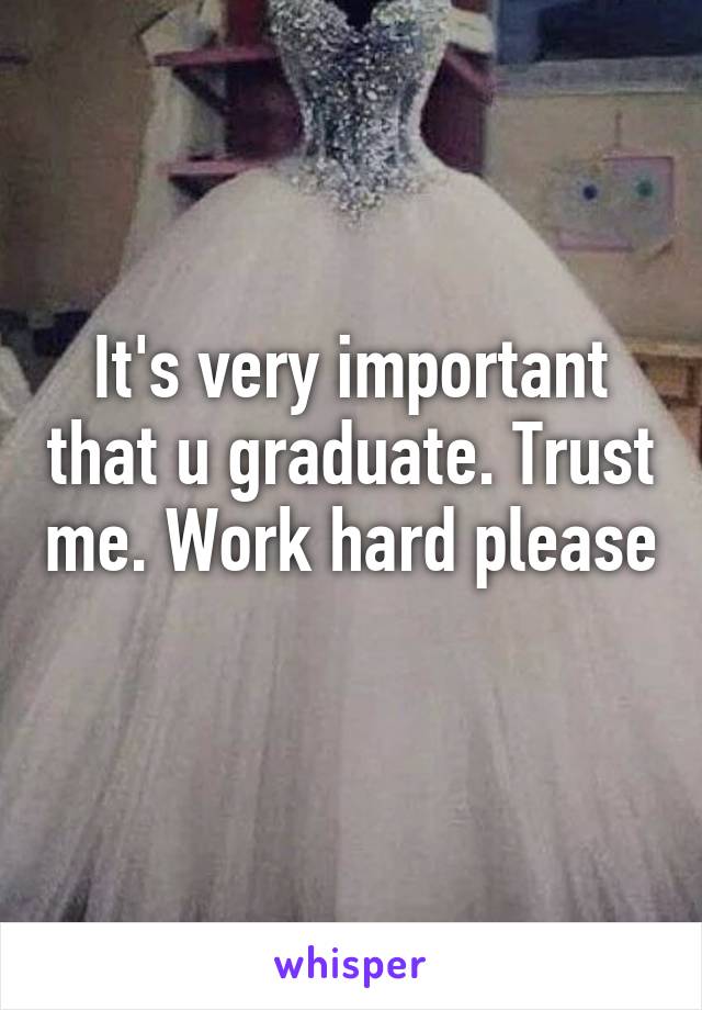 It's very important that u graduate. Trust me. Work hard please 