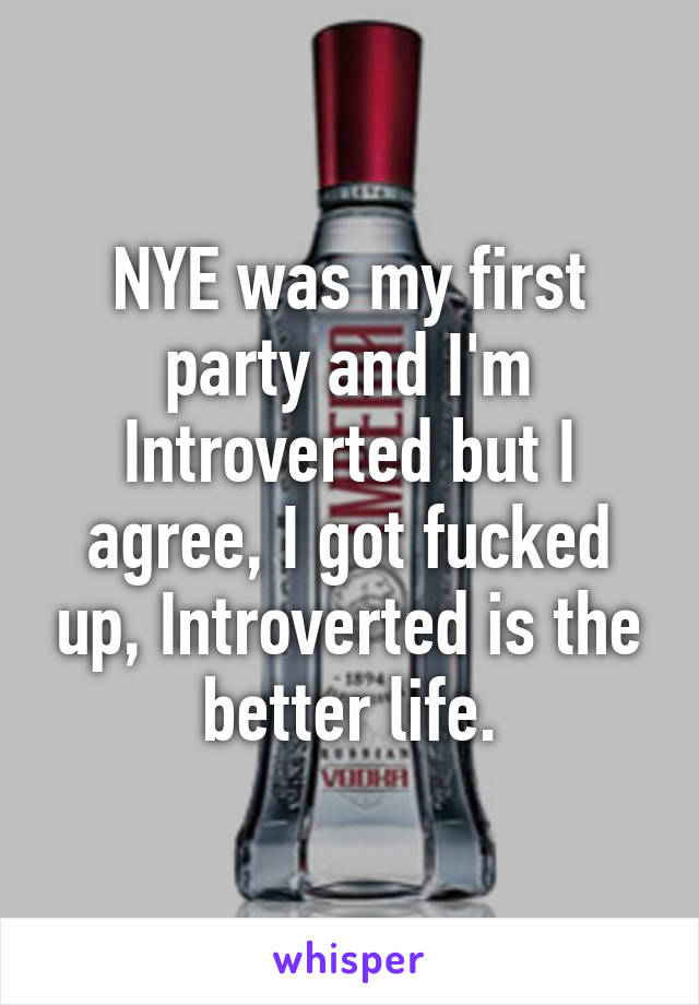 NYE was my first party and I'm Introverted but I agree, I got fucked up, Introverted is the better life.