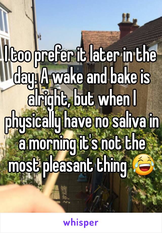 I too prefer it later in the day. A wake and bake is alright, but when I physically have no saliva in a morning it's not the most pleasant thing 😂