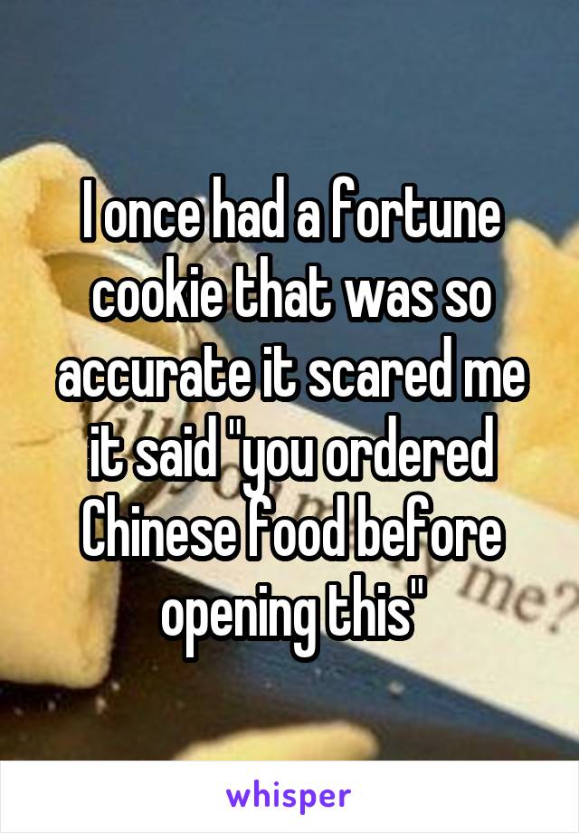 I once had a fortune cookie that was so accurate it scared me it said "you ordered Chinese food before opening this"