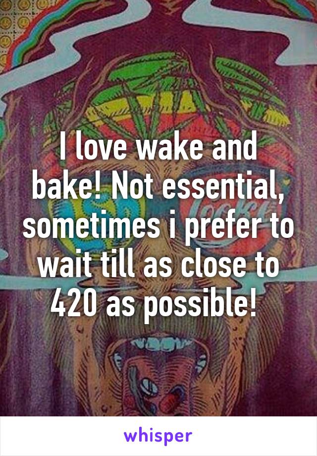 I love wake and bake! Not essential, sometimes i prefer to wait till as close to 420 as possible! 