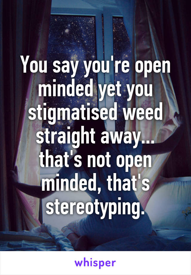 You say you're open minded yet you stigmatised weed straight away... that's not open minded, that's stereotyping.
