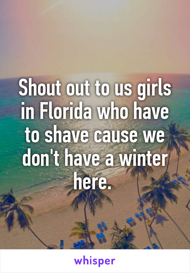 Shout out to us girls in Florida who have to shave cause we don't have a winter here. 