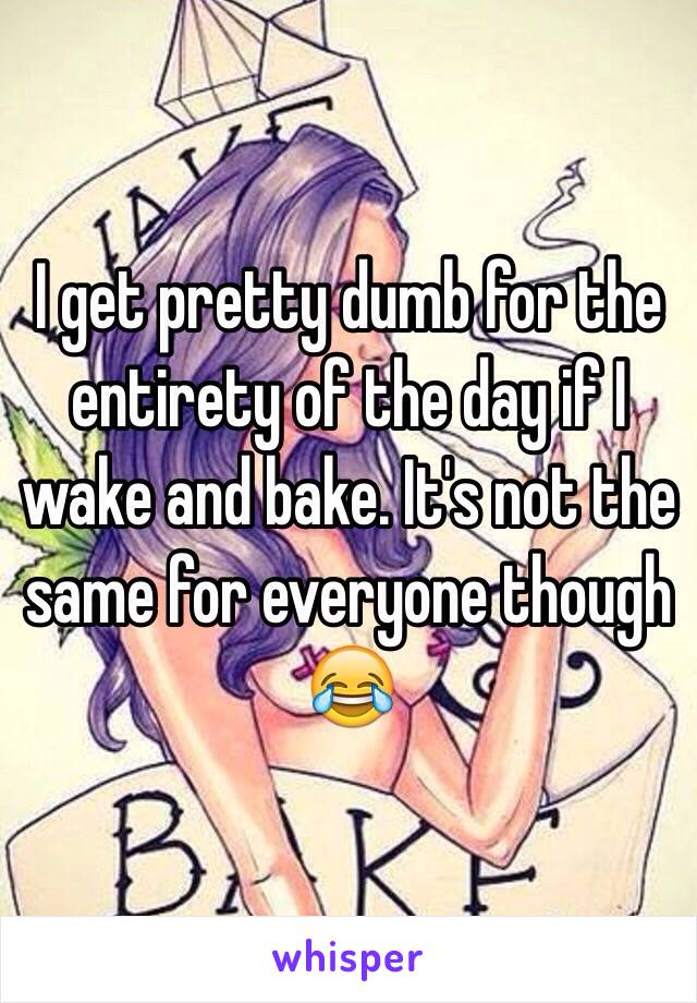 I get pretty dumb for the entirety of the day if I wake and bake. It's not the same for everyone though 😂