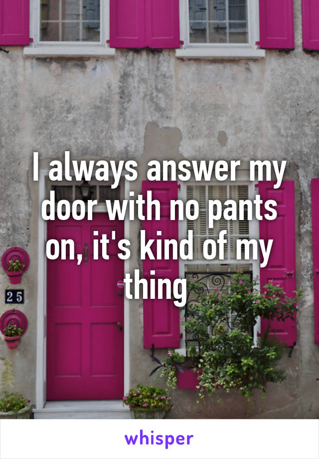 I always answer my door with no pants on, it's kind of my thing 