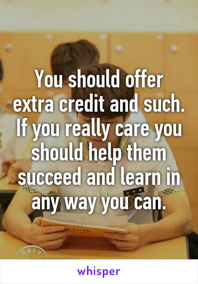 You should offer extra credit and such. If you really care you should help them succeed and learn in any way you can.