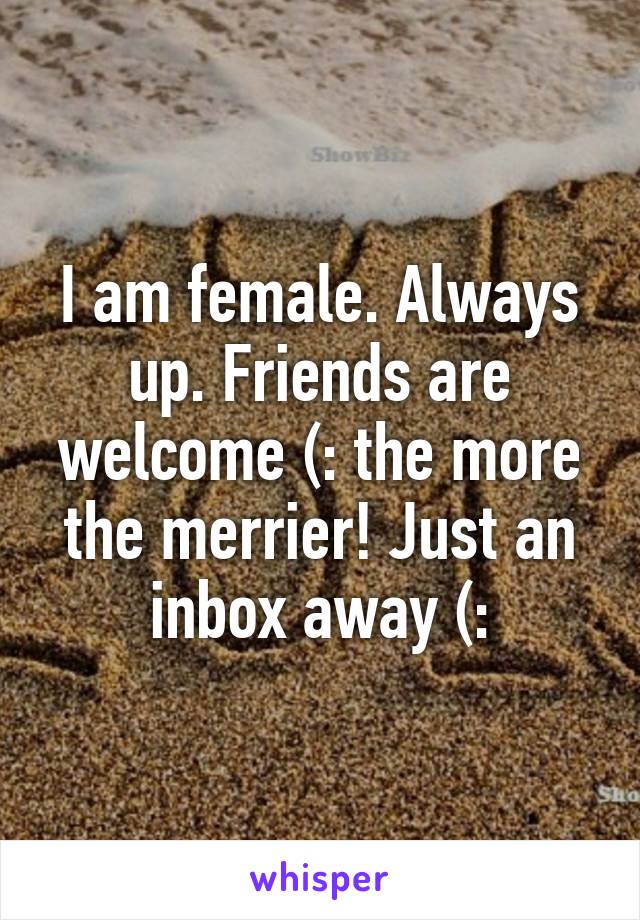 I am female. Always up. Friends are welcome (: the more the merrier! Just an inbox away (: