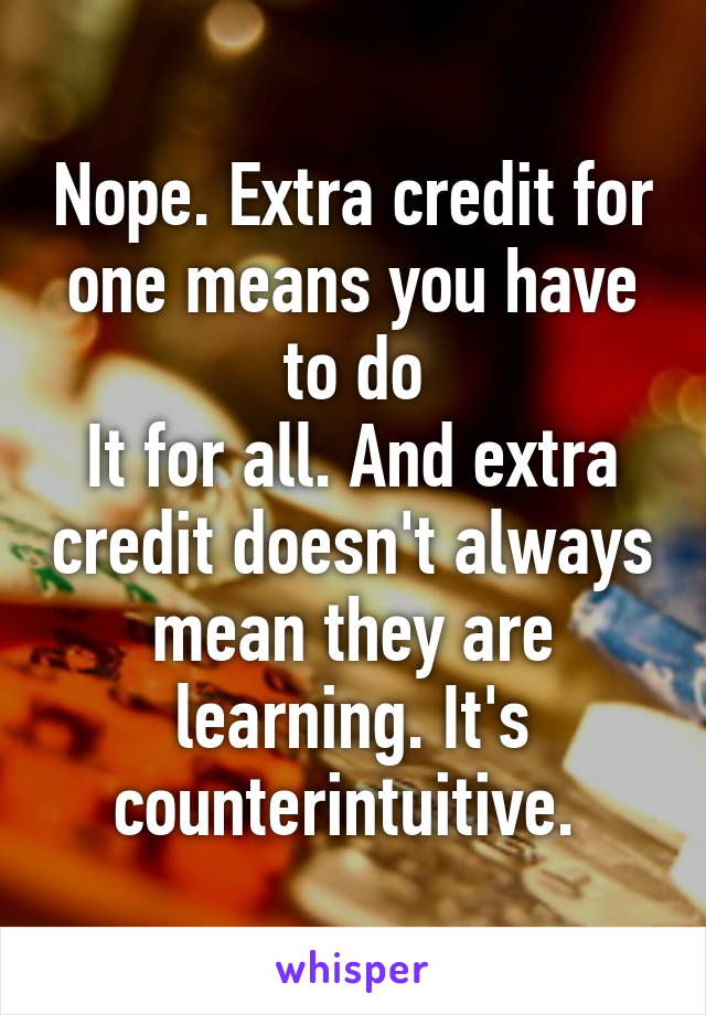 Nope. Extra credit for one means you have to do
It for all. And extra credit doesn't always mean they are learning. It's counterintuitive. 