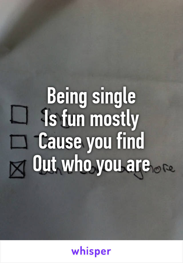 Being single
Is fun mostly
Cause you find
Out who you are