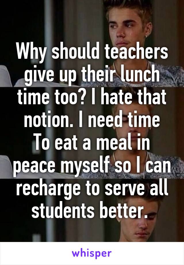 Why should teachers give up their lunch time too? I hate that notion. I need time
To eat a meal in peace myself so I can recharge to serve all students better. 