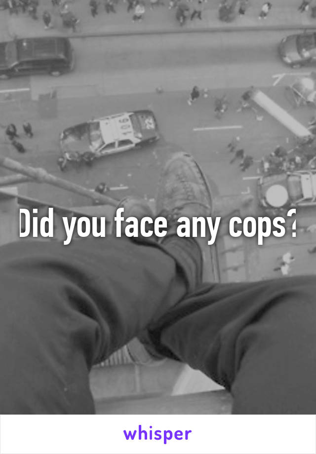 Did you face any cops?