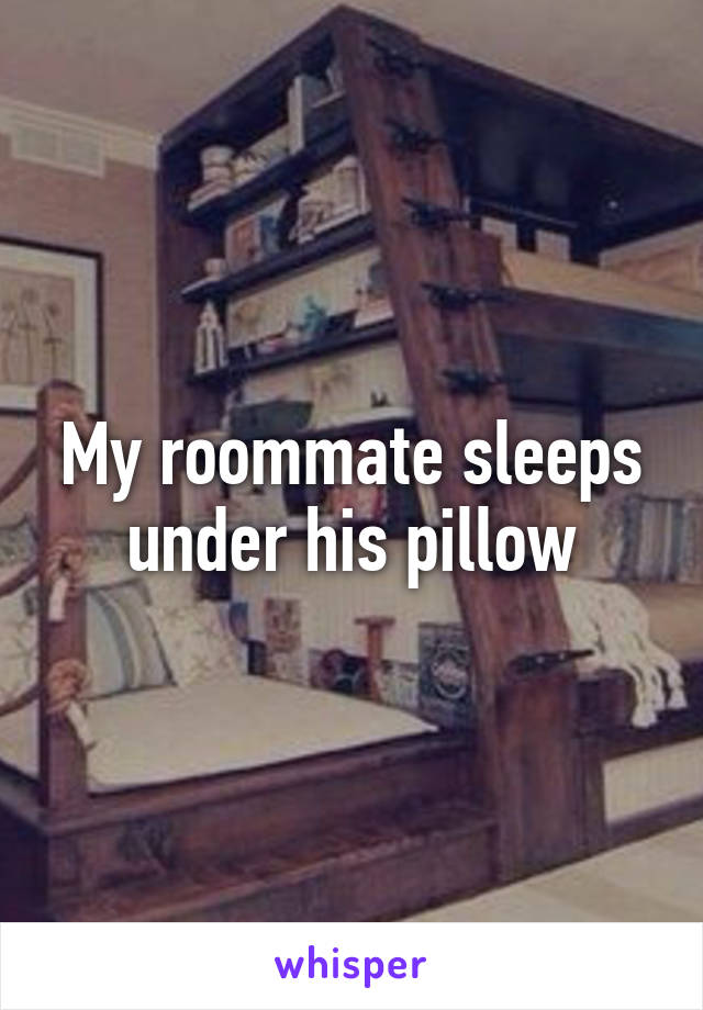 My roommate sleeps under his pillow