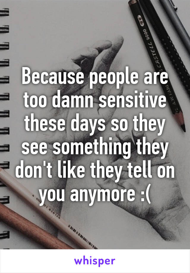 Because people are too damn sensitive these days so they see something they don't like they tell on you anymore :(