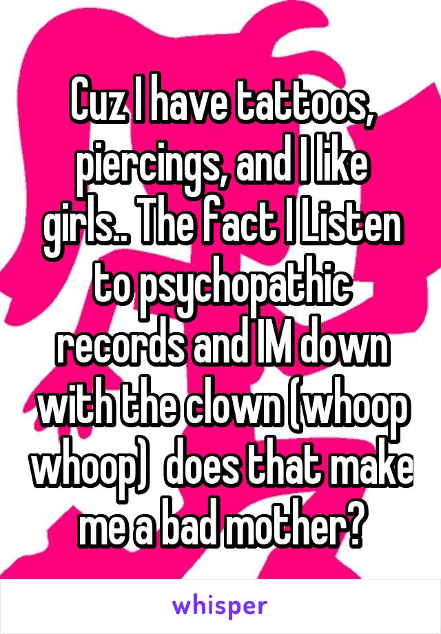 Cuz I have tattoos, piercings, and I like girls.. The fact I Listen to psychopathic records and IM down with the clown (whoop whoop)  does that make me a bad mother?