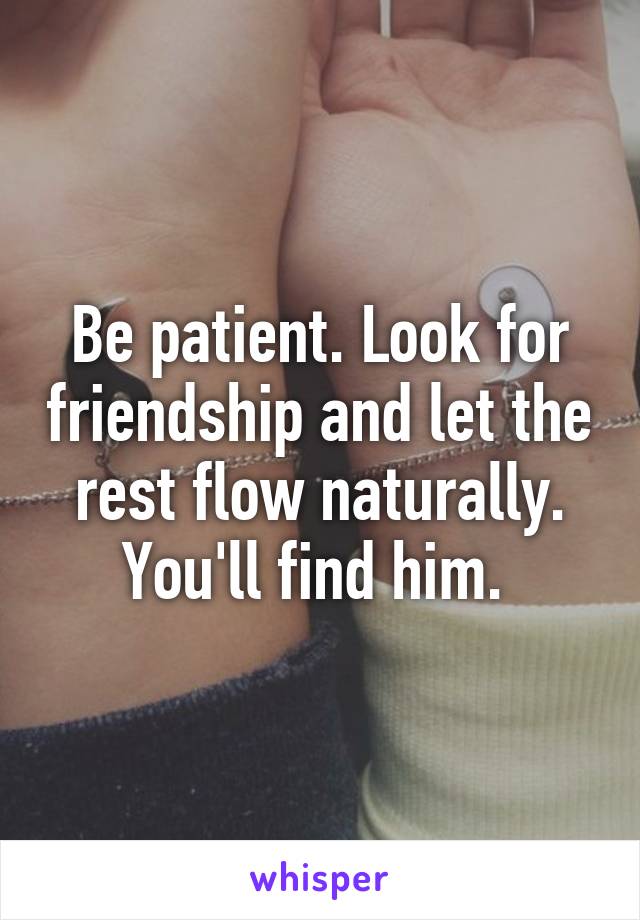 Be patient. Look for friendship and let the rest flow naturally. You'll find him. 
