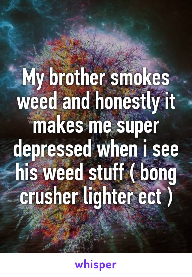 My brother smokes weed and honestly it makes me super depressed when i see his weed stuff ( bong crusher lighter ect )
