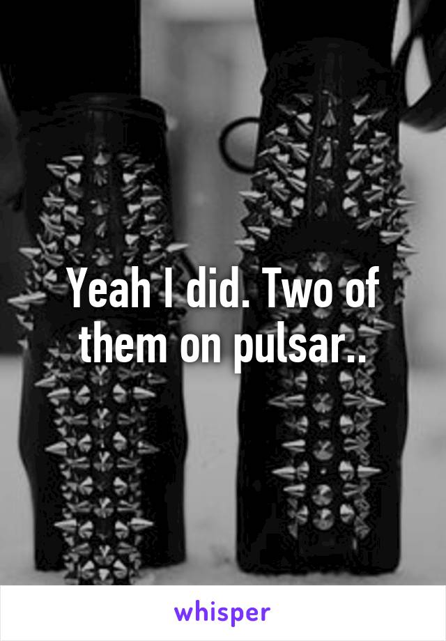 Yeah I did. Two of them on pulsar..
