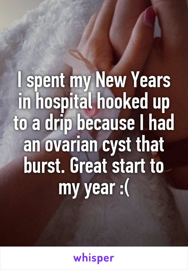 I spent my New Years in hospital hooked up to a drip because I had an ovarian cyst that burst. Great start to my year :(