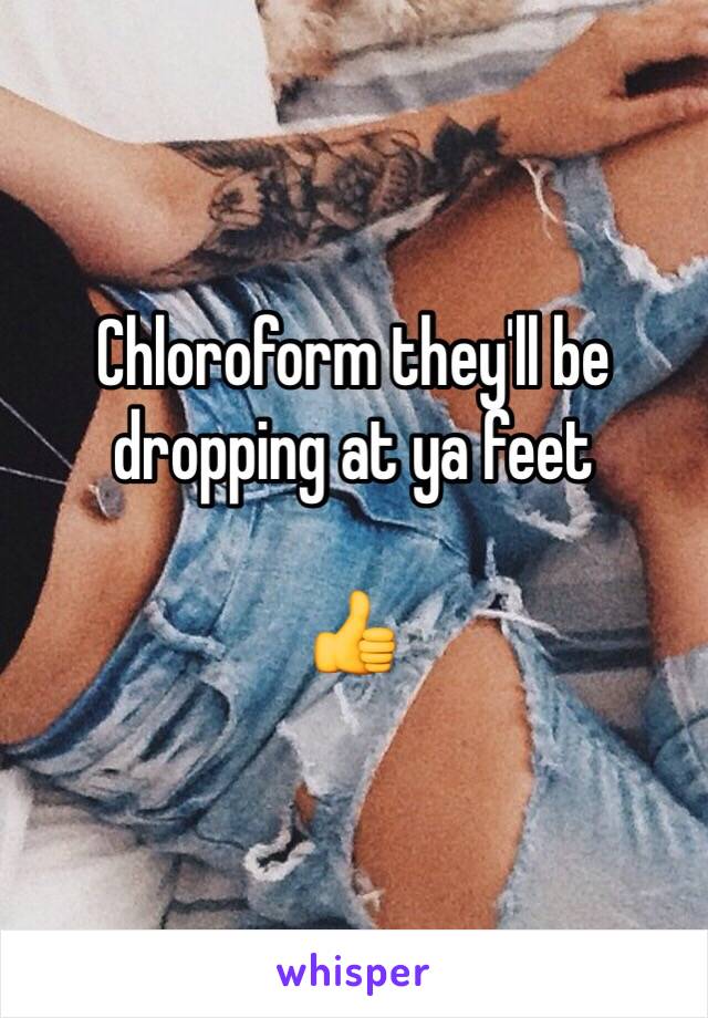 Chloroform they'll be dropping at ya feet 

👍