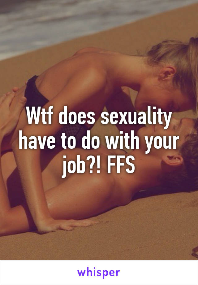 Wtf does sexuality have to do with your job?! FFS