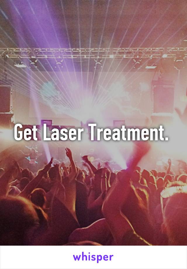 Get Laser Treatment. 