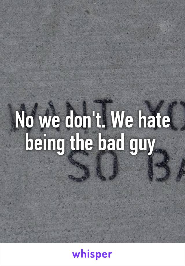 No we don't. We hate being the bad guy 