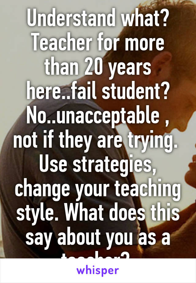 Understand what? Teacher for more than 20 years here..fail student? No..unacceptable , not if they are trying. 
Use strategies, change your teaching style. What does this say about you as a teacher? 