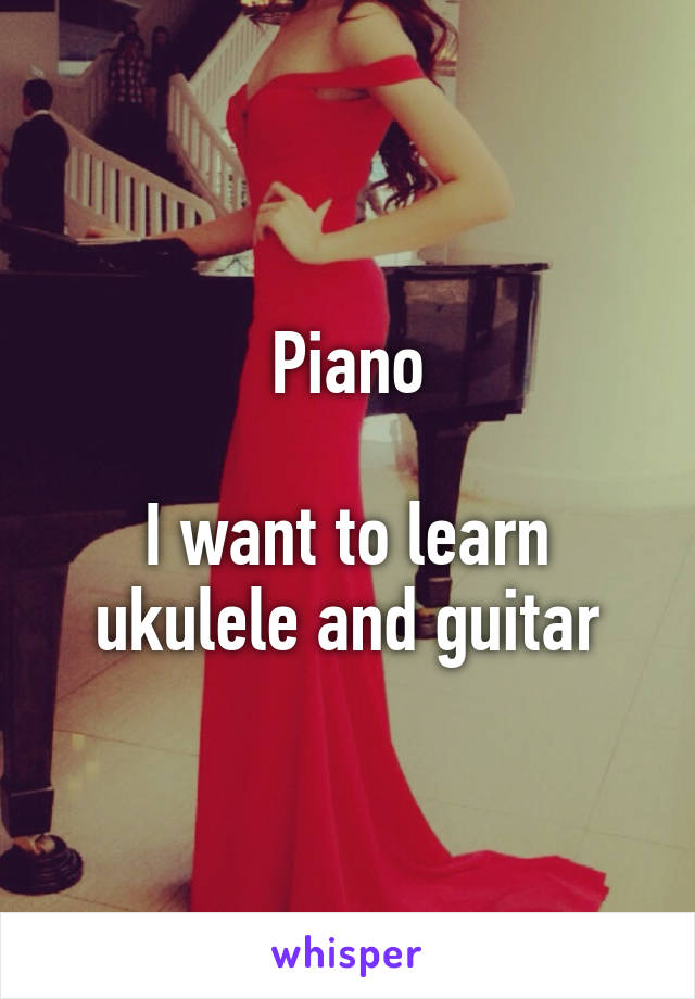 Piano

I want to learn ukulele and guitar