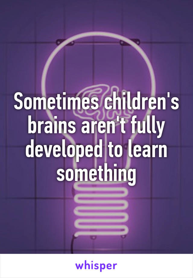 Sometimes children's brains aren't fully developed to learn something