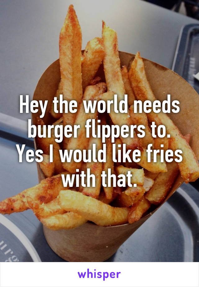 Hey the world needs burger flippers to. Yes I would like fries with that.