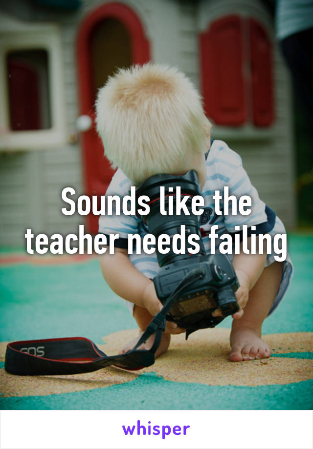 Sounds like the teacher needs failing