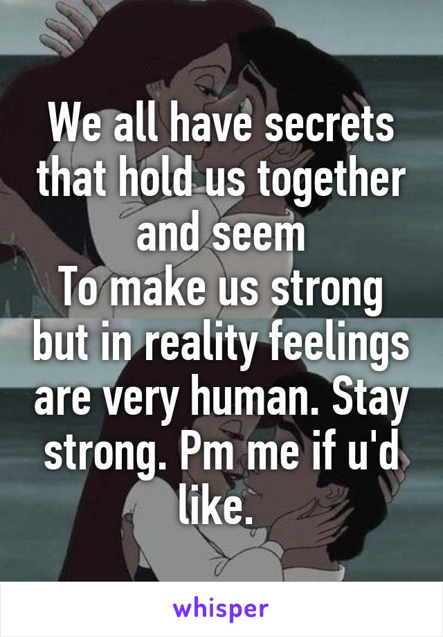 We all have secrets that hold us together and seem
To make us strong but in reality feelings are very human. Stay strong. Pm me if u'd like. 