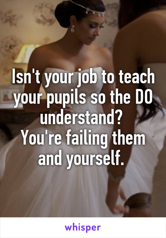 Isn't your job to teach your pupils so the DO understand? 
You're failing them and yourself. 