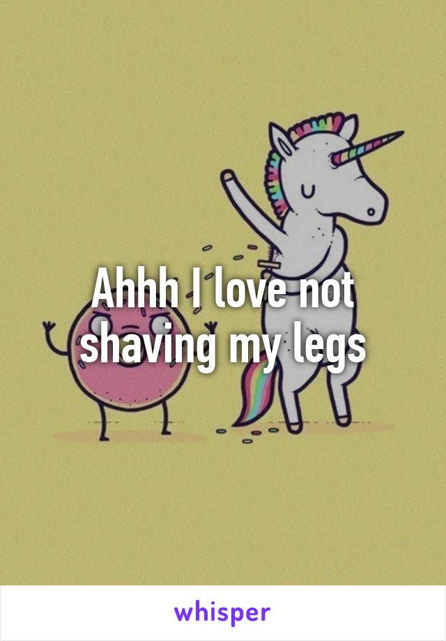 Ahhh I love not shaving my legs