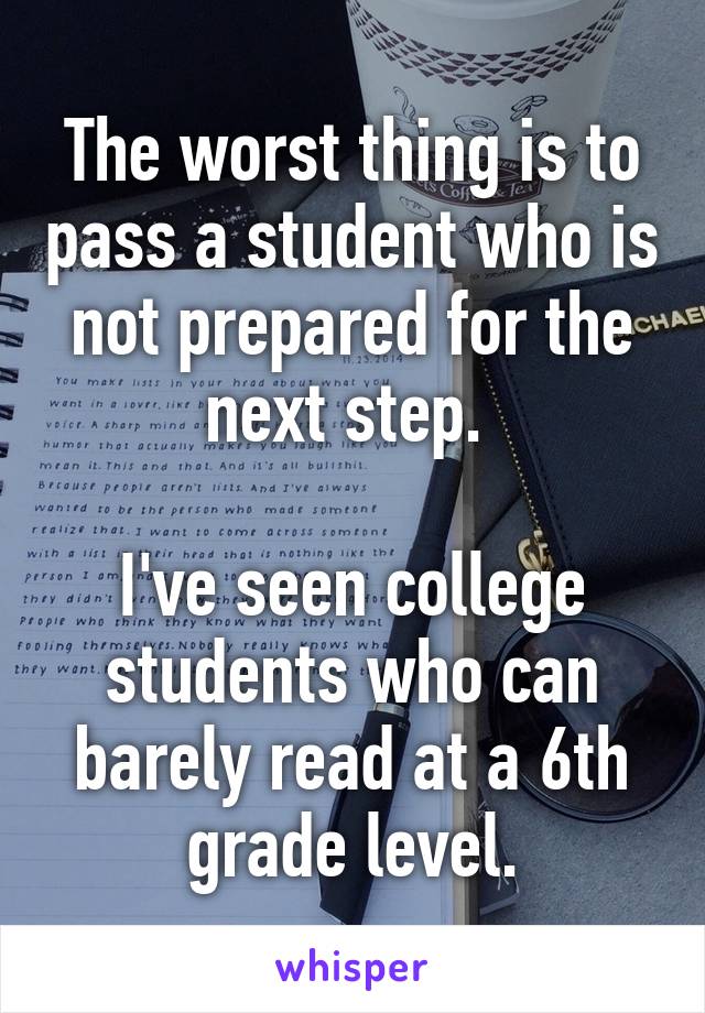 The worst thing is to pass a student who is not prepared for the next step. 

I've seen college students who can barely read at a 6th grade level.