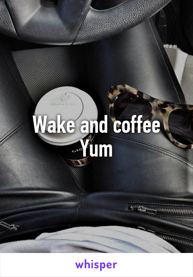 Wake and coffee
Yum