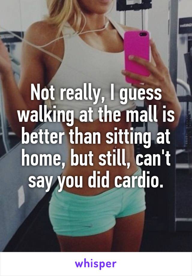 Not really, I guess walking at the mall is better than sitting at home, but still, can't say you did cardio.