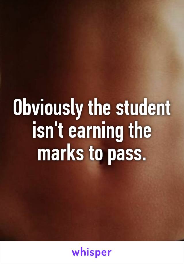 Obviously the student isn't earning the marks to pass.